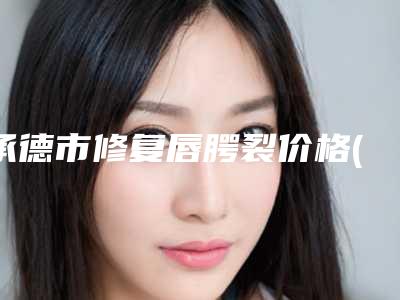 承德市修复唇腭裂价格(价目)表2025在线获取-均价修复唇腭裂17692元