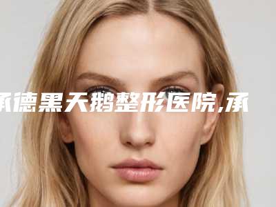 承德黑天鹅整形医院,承德欧亚圣美医疗美容门诊部人气医生PK