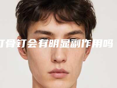 打骨钉会有明显副作用吗「打骨钉术后可能会出现的副作用」