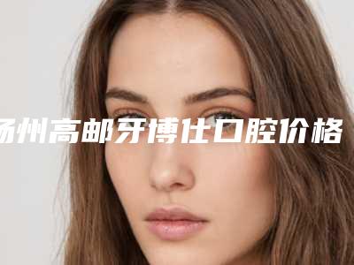 扬州高邮牙博仕口腔价格表(费用)(详情)-智齿歪斜牵引正畸案例