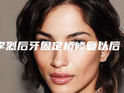 李烈后牙固定桥修复以后要怎么护理