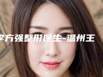 李方强整形医生-温州王大夫医疗美容门诊部李方强医师口碑审美双在线