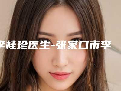李桂珍医生-张家口市李桂珍医生整容丰耳垂技术大咖