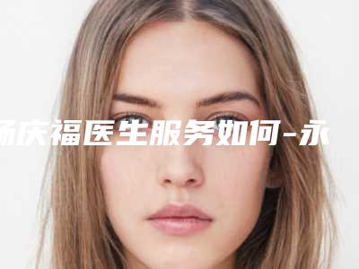 杨庆福医生服务如何-永康市第一人民医院