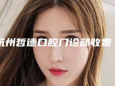 杭州哲德口腔门诊部收费标准网红火辣分享-德国威兰德全瓷牙价格为何差异那么大