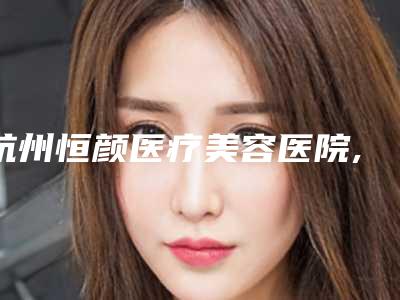 杭州恒颜医疗美容医院,杭州同荣丽格整形门诊部技术比拼