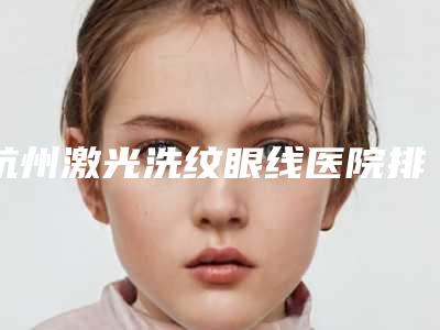 杭州激光洗纹眼线医院排名榜2025!杭州萧山硕人医疗美容门诊部榜上有名