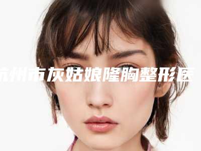 杭州市灰姑娘隆胸整形医生哪个权威-祝飞住院医师医生专家介绍_案例对比图