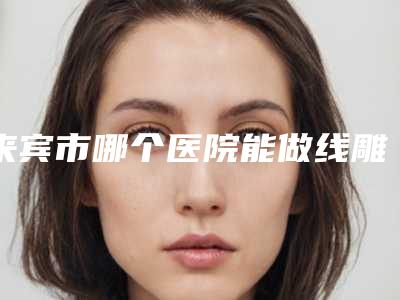 来宾市哪个医院能做线雕隆鼻和硅胶隆鼻(来宾古汀医疗美容门诊部收费不坑人)