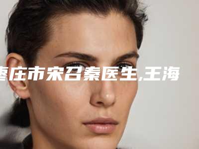 枣庄市宋召秦医生,王海宁医生哪个整形最好