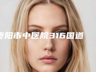 枣阳市中医院316国道门诊部,东风襄樊医院医疗整形科凭口碑那家好呢