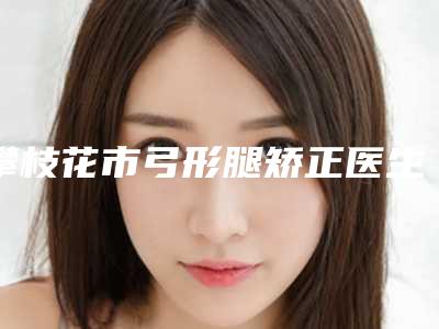 攀枝花市弓形腿矫正医生排行榜大咖盘点-杨万军医生实力口碑供你参考