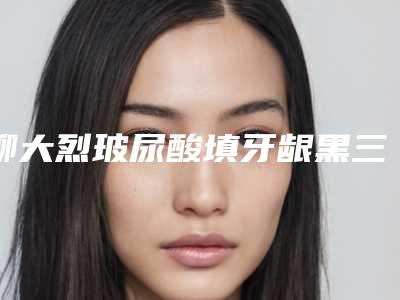 柳大烈玻尿酸填牙龈黑三角整形的效果好不好有什么优点