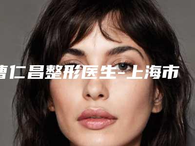 曹仁昌整形医生-上海市曹仁昌医生改变脸型根据自己的预算来选择哦