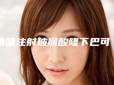 曲靖注射玻尿酸隆下巴可持续时间是多长