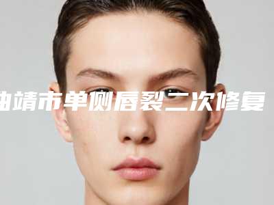 曲靖市单侧唇裂二次修复医院排名榜前三家实力超强-曲靖新生植发实力口碑都不差