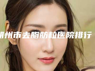 朔州市去脂肪粒医院排行名单齐聚-朔州市去脂肪粒整形医院