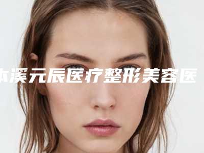 本溪元辰医疗整形美容医院,本溪元辰明山朱丽华医疗美容诊所实力pk大对比