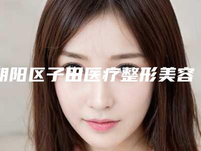 朝阳区子田医疗整形美容医院与长春秀尔医美整形口碑大PK