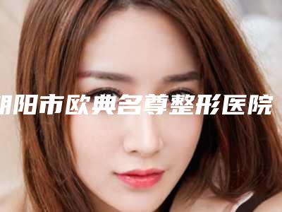 朝阳市欧典名尊整形医院与朝阳柒美医疗美容诊所看哪家医院技术好