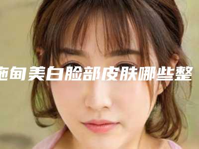 施甸美白脸部皮肤哪些整形医院是正规的好机构保山市施甸县美白脸部皮肤整形机构排行前十强不退圈!