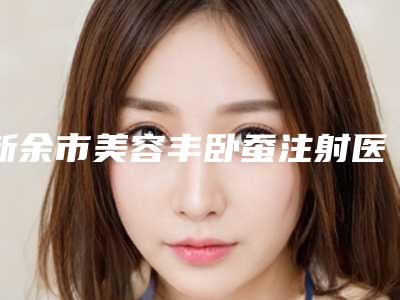 新余市美容丰卧蚕注射医院-新余市丰卧蚕注射医院在榜清单口碑严选