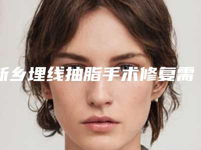 新乡埋线抽脂手术修复需要多少钱-新乡埋线抽脂价格跟哪些因素有关