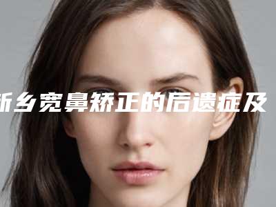 新乡宽鼻矫正的后遗症及禁忌人群
