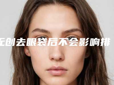 无创去眼袋后不会影响排汗