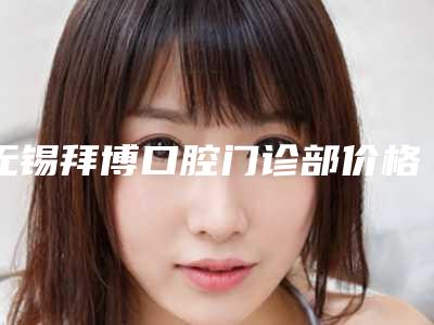 无锡拜博口腔门诊部价格(价目)表网红人气曝光-金钯烤瓷牙案例