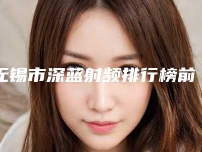 无锡市深蓝射频排行榜前五pk-无锡万春医疗美容人气医生介绍