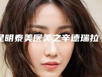 昆明泰美医美之辛德瑞拉国际整形美容哪里有名点-收费明细完整曝光