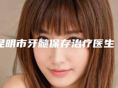 昆明市牙髓保存治疗医生排名榜前十位看过来-昆明市杨光华口腔医生