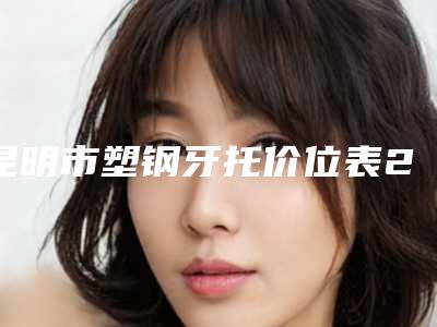 昆明市塑钢牙托价位表2025清单一览-昆明市塑钢牙托价格