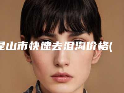 昆山市快速去泪沟价格(价目)新版更新公布-昆山市第一人民医院烧伤整形外科价格(收费标准)