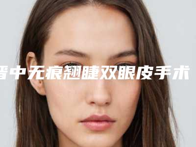 晋中无痕翘睫双眼皮手术矫正可能会出现什么副作用