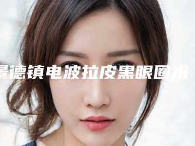景德镇电波拉皮黑眼圈术作用的维持是否持久