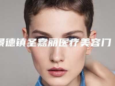 景德镇圣嘉丽医疗美容门诊部有限公司价格价位表2025优惠出示附产拉皮手术案例