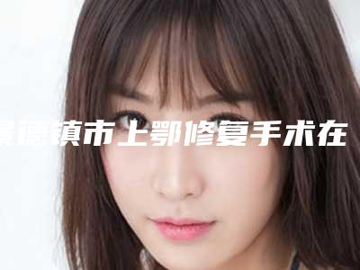 景德镇市上鄂修复手术在榜名单前五大牌全面覆盖-景德镇市上鄂修复手术口腔医生