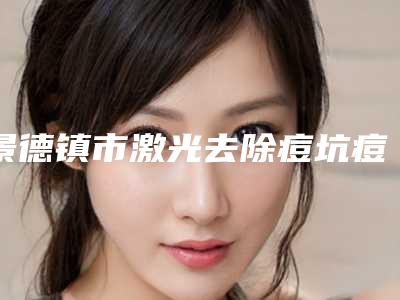 景德镇市激光去除痘坑痘坑医生在榜清单前十强一览发布-景德镇市激光去除痘坑痘坑医生