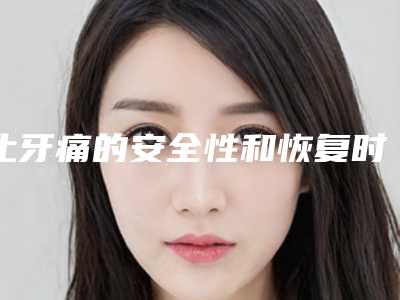 止牙痛的安全性和恢复时间-止牙痛矫正术是否安全