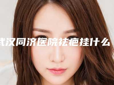 武汉同济医院祛疤挂什么科,武汉同济医院祛疤，让你告别瑕疵，重拾美丽！