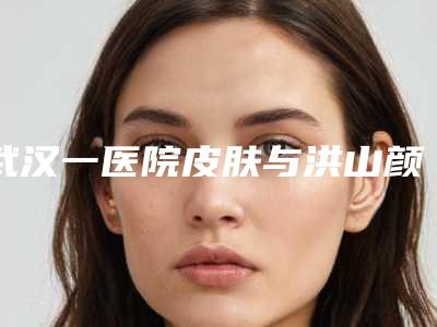 武汉一医院皮肤与洪山颜范天美医疗美容门诊部哪位专家更厉害