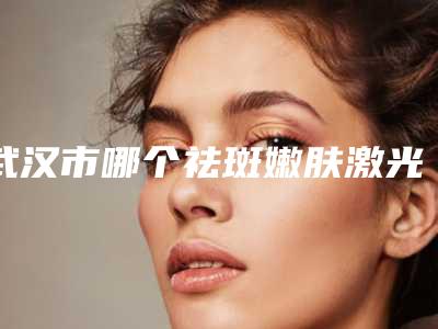武汉市哪个祛斑嫩肤激光医院好(武汉富康激光医疗美容门诊部市立拿下榜一)