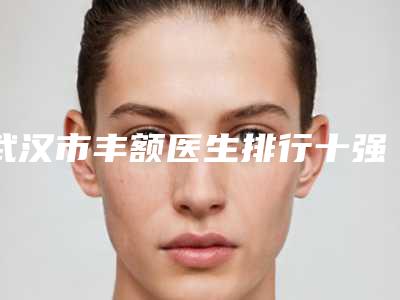 武汉市丰额医生排行十强,谁也别想坑你-刘春利医生综合实力靠前