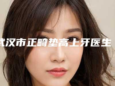 武汉市正畸垫高上牙医生排行榜口碑_实力充分PK-武汉市正畸垫高上牙口腔医生