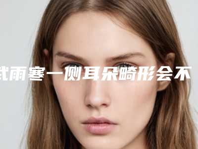 武雨寒一侧耳朵畸形会不会有危害