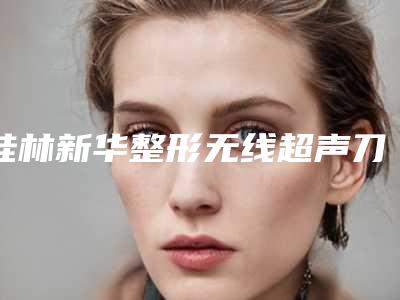 桂林新华整形无线超声刀价格多少钱合适