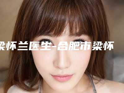 梁怀兰医生-合肥市梁怀兰整形专家整友都说技术好