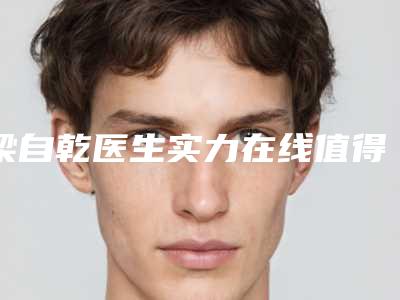 梁自乾医生实力在线值得选择-贺州市人民医院整形科